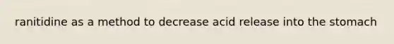 ranitidine as a method to decrease acid release into the stomach