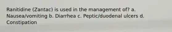 Ranitidine (Zantac) is used in the management of? a. Nausea/vomiting b. Diarrhea c. Peptic/duodenal ulcers d. Constipation