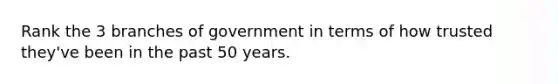 Rank the 3 branches of government in terms of how trusted they've been in the past 50 years.