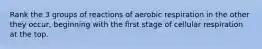 Rank the 3 groups of reactions of aerobic respiration in the other they occur, beginning with the first stage of cellular respiration at the top.