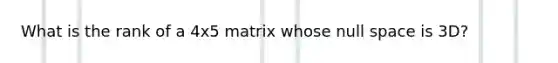 What is the rank of a 4x5 matrix whose null space is 3D?