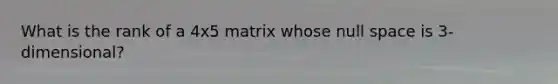 What is the rank of a 4x5 matrix whose null space is 3-dimensional?