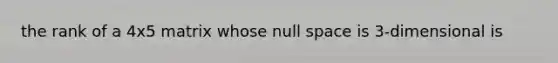 the rank of a 4x5 matrix whose null space is 3-dimensional is