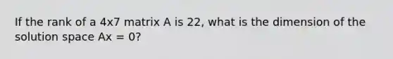 If the rank of a 4x7 matrix A is 22​, what is the dimension of the solution space Ax = 0​?