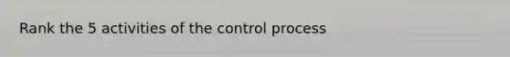 Rank the 5 activities of the control process