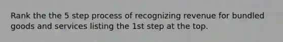 Rank the the 5 step process of recognizing revenue for bundled goods and services listing the 1st step at the top.