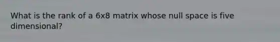 What is the rank of a 6x8 matrix whose null space is five dimensional?