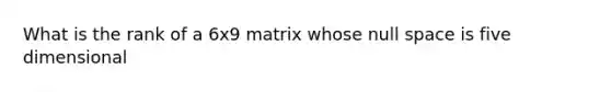 What is the rank of a 6x9 matrix whose null space is five dimensional