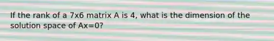 If the rank of a 7x6 matrix A is 4, what is the dimension of the solution space of Ax=0?