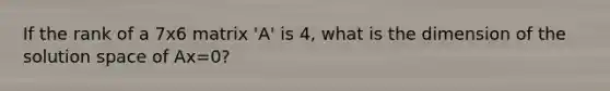 If the rank of a 7x6 matrix 'A' is 4, what is the dimension of the solution space of Ax=0?