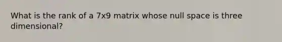 What is the rank of a 7x9 matrix whose null space is three dimensional?