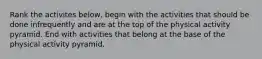 Rank the activites below, begin with the activities that should be done infrequently and are at the top of the physical activity pyramid. End with activities that belong at the base of the physical activity pyramid.