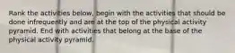 Rank the activities below, begin with the activities that should be done infrequently and are at the top of the physical activity pyramid. End with activities that belong at the base of the physical activity pyramid.