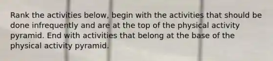Rank the activities below, begin with the activities that should be done infrequently and are at the top of the physical activity pyramid. End with activities that belong at the base of the physical activity pyramid.