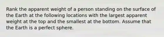 Rank the apparent weight of a person standing on the surface of the Earth at the following locations with the largest apparent weight at the top and the smallest at the bottom. Assume that the Earth is a perfect sphere.