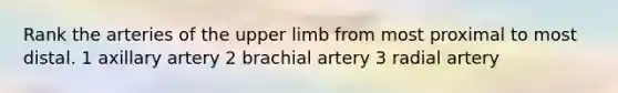 Rank the arteries of the upper limb from most proximal to most distal. 1 axillary artery 2 brachial artery 3 radial artery