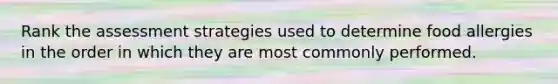 Rank the assessment strategies used to determine food allergies in the order in which they are most commonly performed.
