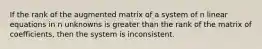 If the rank of the augmented matrix of a system of n linear equations in n unknowns is greater than the rank of the matrix of coefficients, then the system is inconsistent.