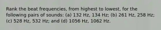 Rank the beat frequencies, from highest to lowest, for the following pairs of sounds: (a) 132 Hz, 134 Hz; (b) 261 Hz, 258 Hz; (c) 528 Hz, 532 Hz; and (d) 1056 Hz, 1062 Hz.