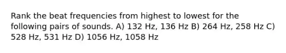 Rank the beat frequencies from highest to lowest for the following pairs of sounds. A) 132 Hz, 136 Hz B) 264 Hz, 258 Hz C) 528 Hz, 531 Hz D) 1056 Hz, 1058 Hz