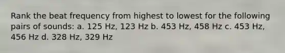 Rank the beat frequency from highest to lowest for the following pairs of sounds: a. 125 Hz, 123 Hz b. 453 Hz, 458 Hz c. 453 Hz, 456 Hz d. 328 Hz, 329 Hz