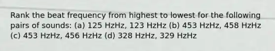 Rank the beat frequency from highest to lowest for the following pairs of sounds: (a) 125 HzHz, 123 HzHz (b) 453 HzHz, 458 HzHz (c) 453 HzHz, 456 HzHz (d) 328 HzHz, 329 HzHz