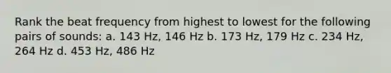 Rank the beat frequency from highest to lowest for the following pairs of sounds: a. 143 Hz, 146 Hz b. 173 Hz, 179 Hz c. 234 Hz, 264 Hz d. 453 Hz, 486 Hz