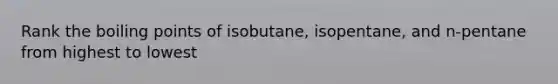 Rank the boiling points of isobutane, isopentane, and n-pentane from highest to lowest