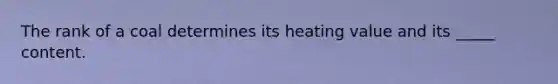 The rank of a coal determines its heating value and its _____ content.