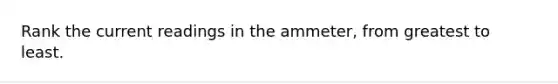 Rank the current readings in the ammeter, from greatest to least.