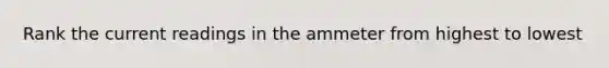 Rank the current readings in the ammeter from highest to lowest