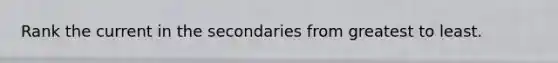 Rank the current in the secondaries from greatest to least.
