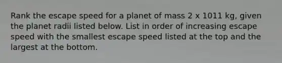 Rank the escape speed for a planet of mass 2 x 1011 kg, given the planet radii listed below. List in order of increasing escape speed with the smallest escape speed listed at the top and the largest at the bottom.