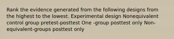 Rank the evidence generated from the following designs from the highest to the lowest. Experimental design Nonequivalent control group pretest-posttest One -group posttest only Non-equivalent-groups posttest only