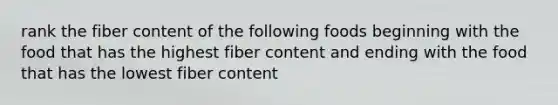 rank the fiber content of the following foods beginning with the food that has the highest fiber content and ending with the food that has the lowest fiber content