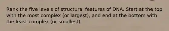 Rank the five levels of structural features of DNA. Start at the top with the most complex (or largest), and end at the bottom with the least complex (or smallest).