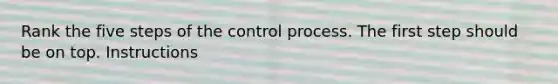 Rank the five steps of the control process. The first step should be on top. Instructions