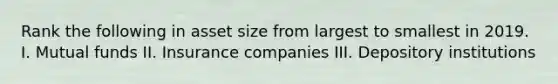 Rank the following in asset size from largest to smallest in 2019. I. Mutual funds II. Insurance companies III. Depository institutions