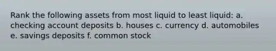 Rank the following assets from most liquid to least liquid: a. checking account deposits b. houses c. currency d. automobiles e. savings deposits f. common stock