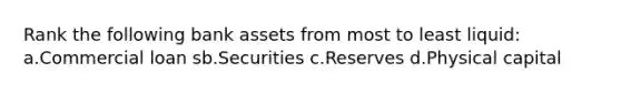 Rank the following bank assets from most to least liquid: a.Commercial loan sb.Securities c.Reserves d.Physical capital