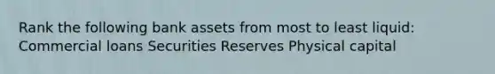 Rank the following bank assets from most to least liquid: Commercial loans Securities Reserves Physical capital