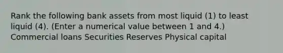 Rank the following bank assets from most liquid ​(1) to least liquid​ (4). ​(Enter a numerical value between 1 and​ 4.) Commercial loans Securities Reserves Physical capital