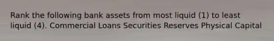 Rank the following bank assets from most liquid ​(1) to least liquid​ (4). Commercial Loans Securities Reserves Physical Capital