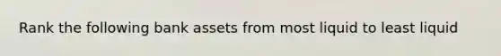 Rank the following bank assets from most liquid to least liquid