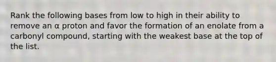 Rank the following bases from low to high in their ability to remove an α proton and favor the formation of an enolate from a carbonyl compound, starting with the weakest base at the top of the list.