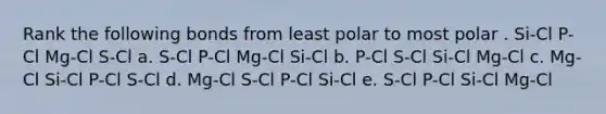 Rank the following bonds from least polar to most polar . Si-Cl P-Cl Mg-Cl S-Cl a. S-Cl P-Cl Mg-Cl Si-Cl b. P-Cl S-Cl Si-Cl Mg-Cl c. Mg-Cl Si-Cl P-Cl S-Cl d. Mg-Cl S-Cl P-Cl Si-Cl e. S-Cl P-Cl Si-Cl Mg-Cl