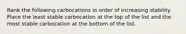 Rank the following carbocations in order of increasing stability. Place the least stable carbocation at the top of the list and the most stable carbocation at the bottom of the list.