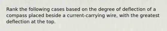 Rank the following cases based on the degree of deflection of a compass placed beside a current-carrying wire, with the greatest deflection at the top.