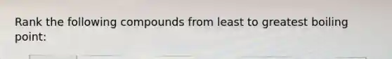 Rank the following compounds from least to greatest boiling point: