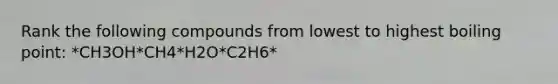 Rank the following compounds from lowest to highest boiling point: *CH3OH*CH4*H2O*C2H6*